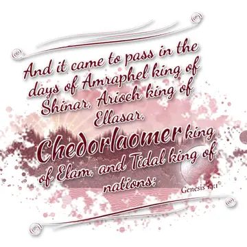 Genesis 14:1 – And it came to pass in the days of Amraphel king of Shinar, Arioch king of Ellasar, Chedorlaomer king of Elam, and Tidal king of nations;