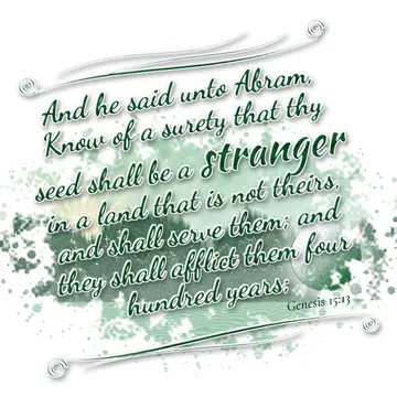 Genesis 15:13 – And he said unto Abram, Know of a surety that thy seed shall be a stranger in a land that is not theirs, and shall serve them; and they shall afflict…