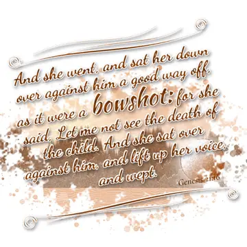 Genesis 21:16 – And she went, and sat her down over against him a good way off, as it were a bowshot: for she said, Let me not see the death of the child. And she…