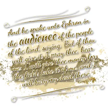 Genesis 23:13 – And he spake unto Ephron in the audience of the people of the land, saying, But if thou wilt give it, I pray thee, hear me: I will give thee money…