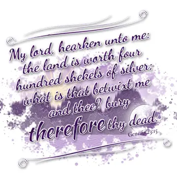 Genesis 23:15 – My lord, hearken unto me: the land is worth four hundred shekels of silver; what is that betwixt me and thee? bury therefore thy dead.