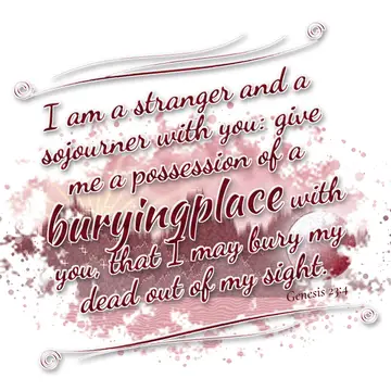 Genesis 23:4 – I am a stranger and a sojourner with you: give me a possession of a buryingplace with you, that I may bury my dead out of my sight.
