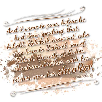 Genesis 24:15 – And it came to pass, before he had done speaking, that, behold, Rebekah came out, who was born to Bethuel, son of Milcah, the wife of Nahor…