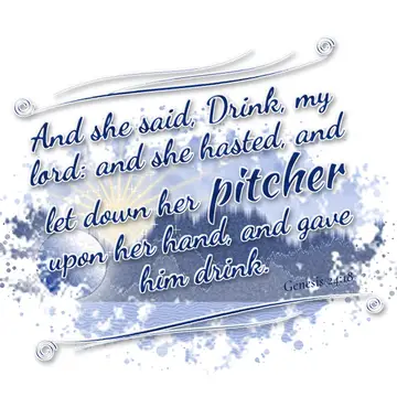 Genesis 24:18 – And she said, Drink, my lord: and she hasted, and let down her pitcher upon her hand, and gave him drink.