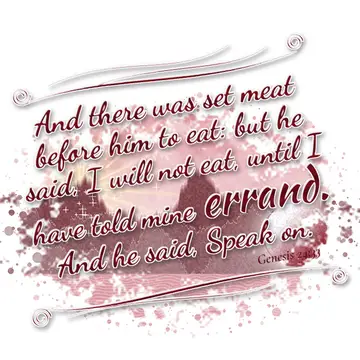 Genesis 24:33 – And there was set meat before him to eat: but he said, I will not eat, until I have told mine errand. And he said, Speak on.