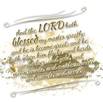 Genesis 24:35 – And the LORD hath blessed my master greatly; and he is become great: and he hath given him flocks, and herds, and silver, and gold, and menservants…