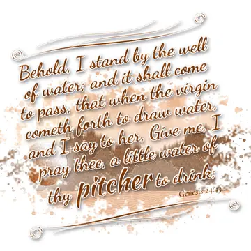 Genesis 24:43 – Behold, I stand by the well of water; and it shall come to pass, that when the virgin cometh forth to draw water, and I say to her, Give me, I pray…