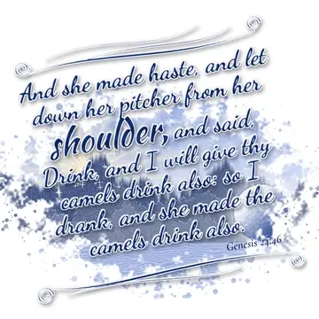 Genesis 24:46 – And she made haste, and let down her pitcher from her shoulder, and said, Drink, and I will give thy camels drink also: so I drank, and she made the…