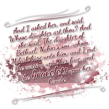Genesis 24:47 – And I asked her, and said, Whose daughter art thou? And she said, The daughter of Bethuel, Nahor's son, whom Milcah bare unto him: and I put the…