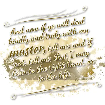 Genesis 24:49 – And now if ye will deal kindly and truly with my master, tell me: and if not, tell me; that I may turn to the right hand, or to the left.