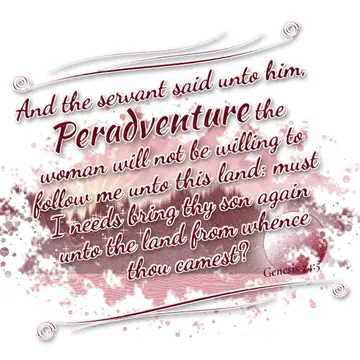 Genesis 24:5 – And the servant said unto him, Peradventure the woman will not be willing to follow me unto this land: must I needs bring thy son again unto the land…