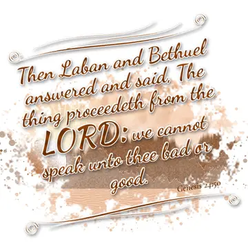 Genesis 24:50 – Then Laban and Bethuel answered and said, The thing proceedeth from the LORD: we cannot speak unto thee bad or good.