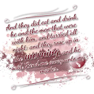 Genesis 24:54 – And they did eat and drink, he and the men that were with him, and tarried all night; and they rose up in the morning, and he said, Send me away unto…