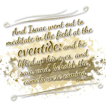 Genesis 24:63 – And Isaac went out to meditate in the field at the eventide: and he lifted up his eyes, and saw, and, behold, the camels were coming.