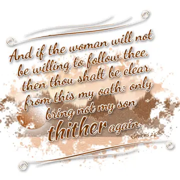 Genesis 24:8 – And if the woman will not be willing to follow thee, then thou shalt be clear from this my oath: only bring not my son thither again.