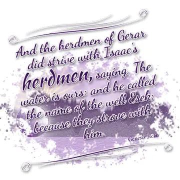 Genesis 26:20 – And the herdmen of Gerar did strive with Isaac's herdmen, saying, The water is ours: and he called the name of the well Esek; because they strove…