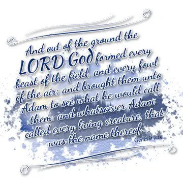Genesis 2:19 – And out of the ground the LORD God formed every beast of the field, and every fowl of the air; and brought them unto Adam to see what he would call…
