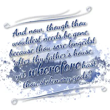 Genesis 31:30 – And now, though thou wouldest needs be gone, because thou sore longedst after thy father's house, yet wherefore hast thou stolen my gods?