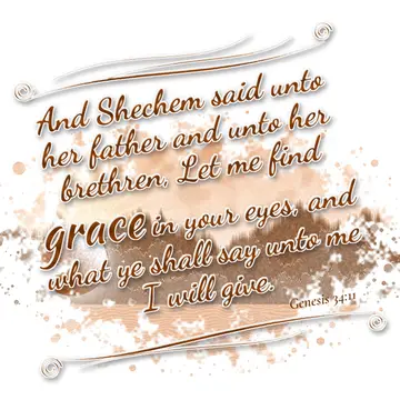 Genesis 34:11 – And Shechem said unto her father and unto her brethren, Let me find grace in your eyes, and what ye shall say unto me I will give.