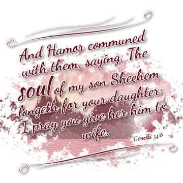 Genesis 34:8 – And Hamor communed with them, saying, The soul of my son Shechem longeth for your daughter: I pray you give her him to wife.