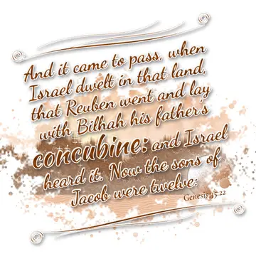Genesis 35:22 – And it came to pass, when Israel dwelt in that land, that Reuben went and lay with Bilhah his father's concubine: and Israel heard it. Now the sons…