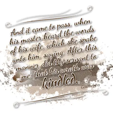 Genesis 39:19 – And it came to pass, when his master heard the words of his wife, which she spake unto him, saying, After this manner did thy servant to me; that his…