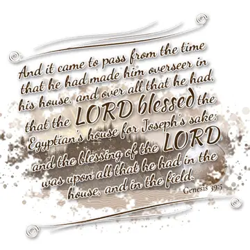 Genesis 39:5 – And it came to pass from the time that he had made him overseer in his house, and over all that he had, that the LORD blessed the Egyptian's house…