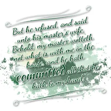 Genesis 39:8 – But he refused, and said unto his master's wife, Behold, my master wotteth not what is with me in the house, and he hath committed all that he hath…