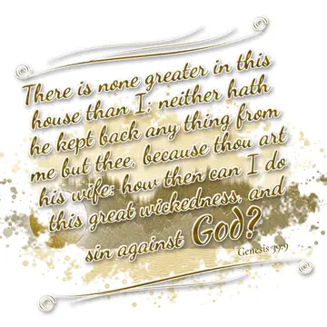 Genesis 39:9 – There is none greater in this house than I; neither hath he kept back any thing from me but thee, because thou art his wife: how then can I do this…