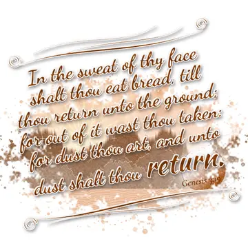 Genesis 3:19 – In the sweat of thy face shalt thou eat bread, till thou return unto the ground; for out of it wast thou taken: for dust thou art, and unto dust…