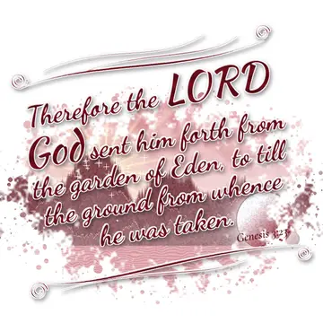Genesis 3:23 – Therefore the LORD God sent him forth from the garden of Eden, to till the ground from whence he was taken.