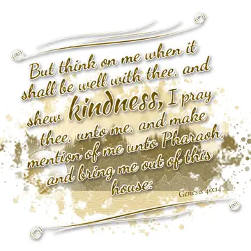 Genesis 40:14 – But think on me when it shall be well with thee, and shew kindness, I pray thee, unto me, and make mention of me unto Pharaoh, and bring me out of…