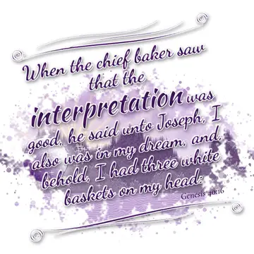 Genesis 40:16 – When the chief baker saw that the interpretation was good, he said unto Joseph, I also was in my dream, and, behold, I had three white baskets on my…