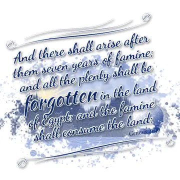 Genesis 41:30 – And there shall arise after them seven years of famine; and all the plenty shall be forgotten in the land of Egypt; and the famine shall consume the…
