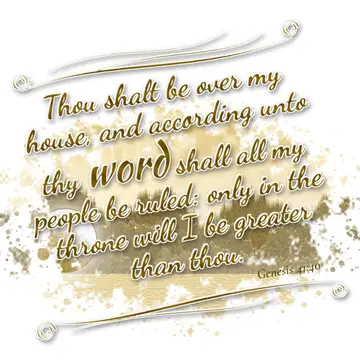 Genesis 41:40 – Thou shalt be over my house, and according unto thy word shall all my people be ruled: only in the throne will I be greater than thou.