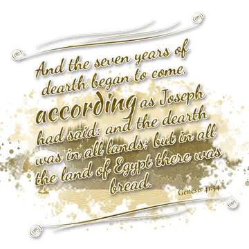 Genesis 41:54 – And the seven years of dearth began to come, according as Joseph had said: and the dearth was in all lands; but in all the land of Egypt there was…