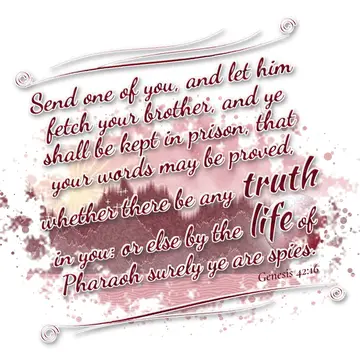 Genesis 42:16 – Send one of you, and let him fetch your brother, and ye shall be kept in prison, that your words may be proved, whether there be any truth in you: or…