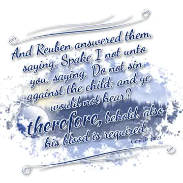 Genesis 42:22 – And Reuben answered them, saying, Spake I not unto you, saying, Do not sin against the child; and ye would not hear? therefore, behold, also his…