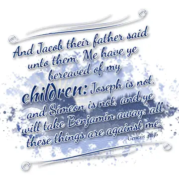 Genesis 42:36 – And Jacob their father said unto them, Me have ye bereaved of my children: Joseph is not, and Simeon is not, and ye will take Benjamin away: all…