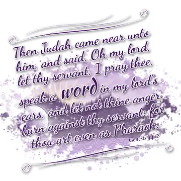 Genesis 44:18 – Then Judah came near unto him, and said, Oh my lord, let thy servant, I pray thee, speak a word in my lord's ears, and let not thine anger burn…