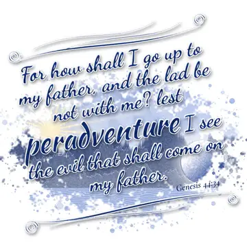 Genesis 44:34 – For how shall I go up to my father, and the lad be not with me? lest peradventure I see the evil that shall come on my father.