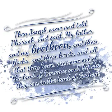 Genesis 47:1 – Then Joseph came and told Pharaoh, and said, My father and my brethren, and their flocks, and their herds, and all that they have, are come out of…