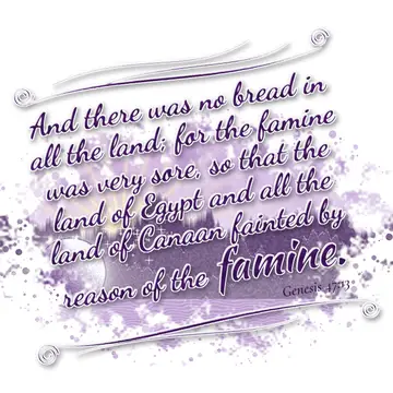 Genesis 47:13 – And there was no bread in all the land; for the famine was very sore, so that the land of Egypt and all the land of Canaan fainted by reason of the…