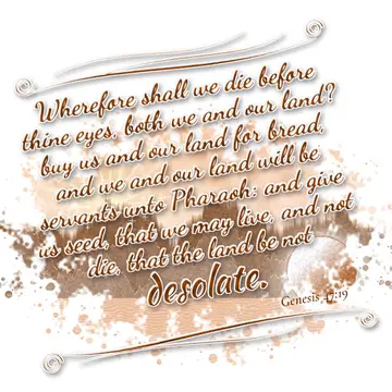 Genesis 47:19 – Wherefore shall we die before thine eyes, both we and our land? buy us and our land for bread, and we and our land will be servants unto Pharaoh: and…