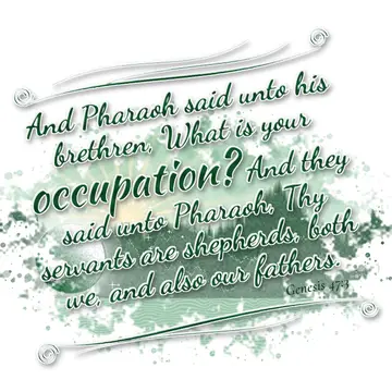 Genesis 47:3 – And Pharaoh said unto his brethren, What is your occupation? And they said unto Pharaoh, Thy servants are shepherds, both we, and also our fathers.