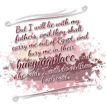 Genesis 47:30 – But I will lie with my fathers, and thou shalt carry me out of Egypt, and bury me in their buryingplace. And he said, I will do as thou hast said.