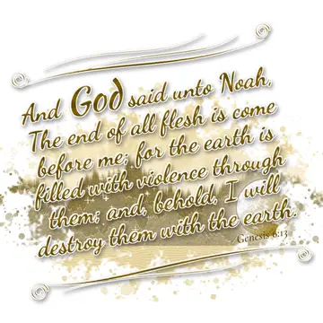 Genesis 6:13 – And God said unto Noah, The end of all flesh is come before me; for the earth is filled with violence through them; and, behold, I will destroy them…