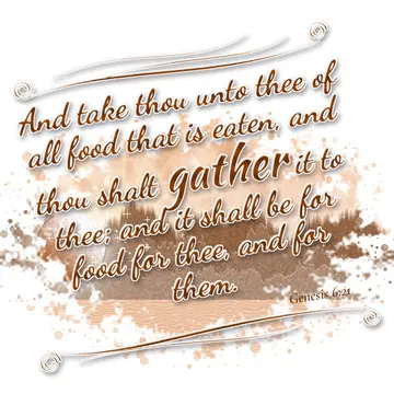 Genesis 6:21 – And take thou unto thee of all food that is eaten, and thou shalt gather it to thee; and it shall be for food for thee, and for them.