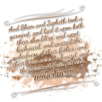 Genesis 9:23 – And Shem and Japheth took a garment, and laid it upon both their shoulders, and went backward, and covered the nakedness of their father; and their…