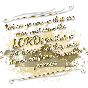 Exodus 10:11 – Not so: go now ye that are men, and serve the LORD; for that ye did desire. And they were driven out from Pharaoh's presence.